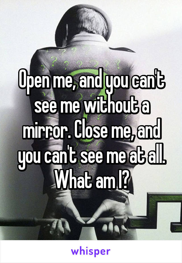 Open me, and you can't see me without a mirror. Close me, and you can't see me at all. What am I?