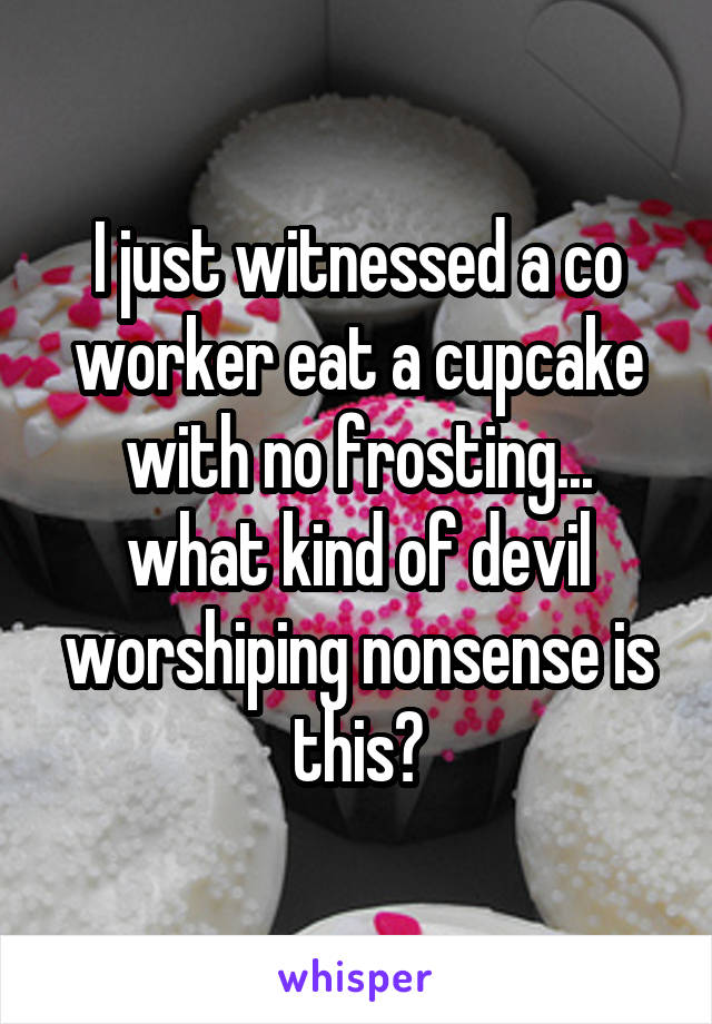 I just witnessed a co worker eat a cupcake with no frosting... what kind of devil worshiping nonsense is this?