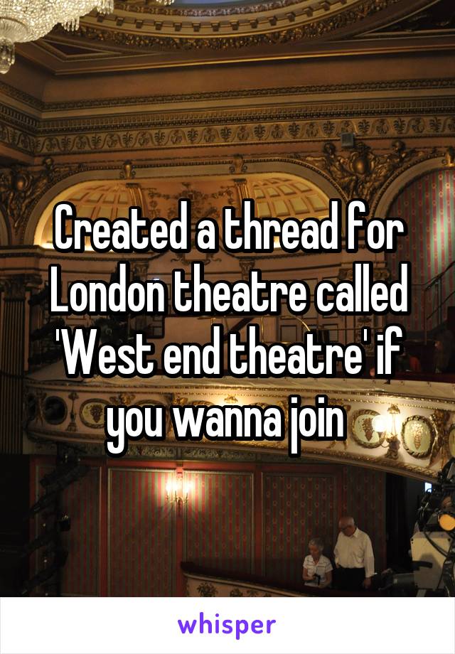 Created a thread for London theatre called 'West end theatre' if you wanna join 