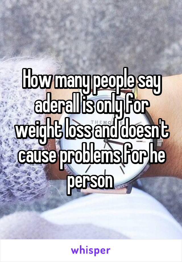 How many people say aderall is only for weight loss and doesn't cause problems for he person 