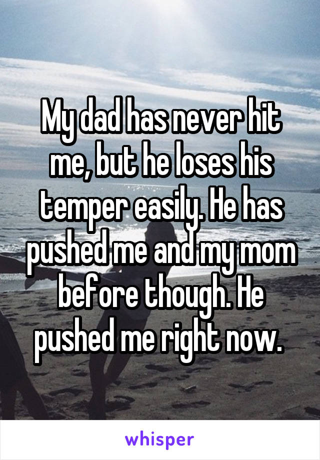 My dad has never hit me, but he loses his temper easily. He has pushed me and my mom before though. He pushed me right now. 