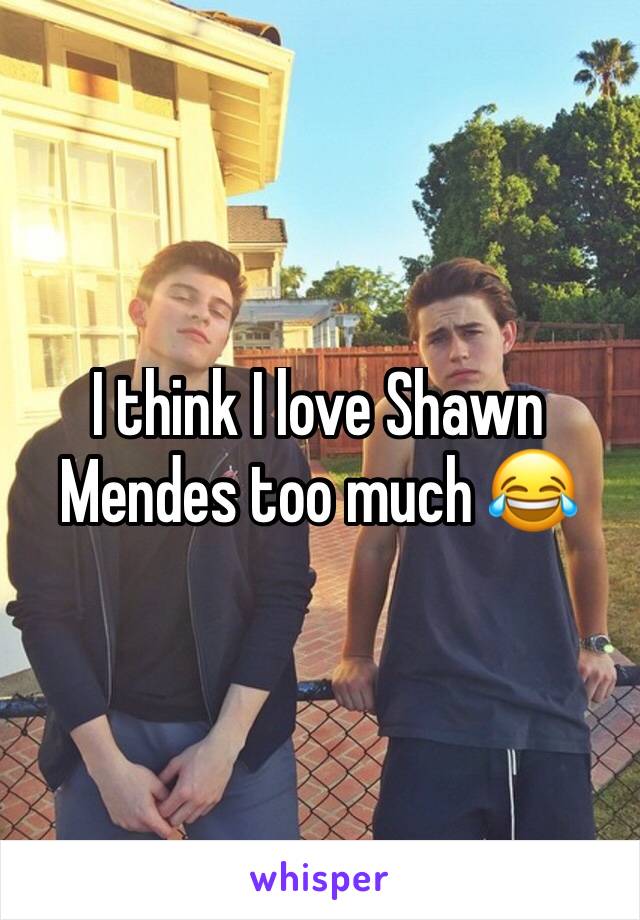 I think I love Shawn Mendes too much 😂