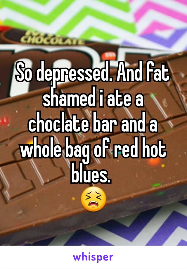 So depressed. And fat shamed i ate a choclate bar and a whole bag of red hot blues. 
😣