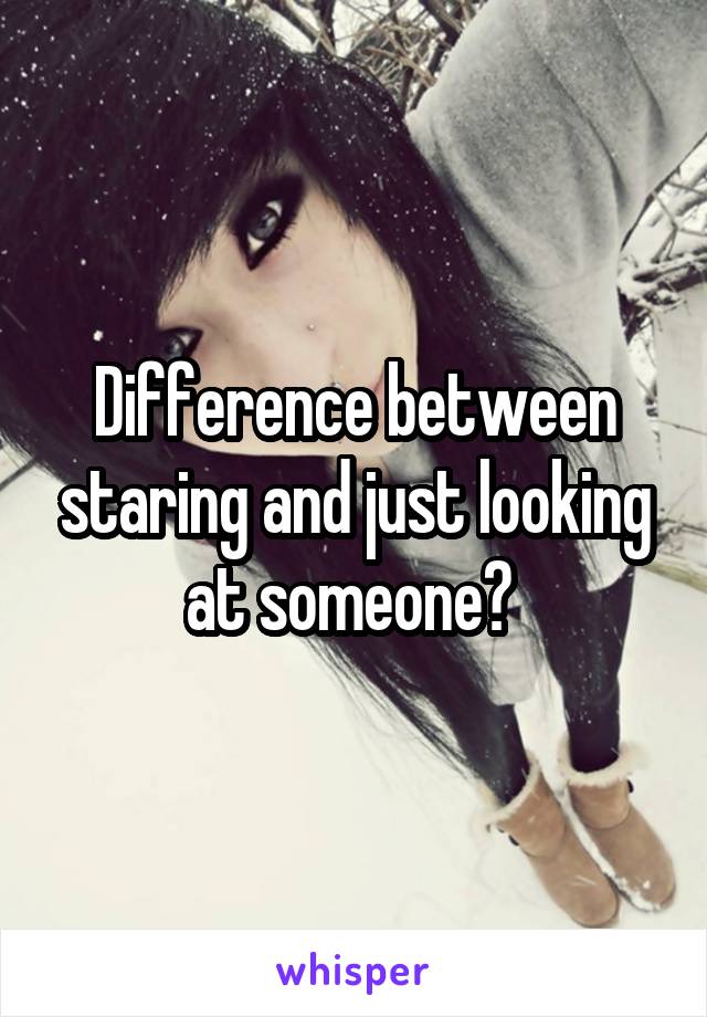 Difference between staring and just looking at someone? 