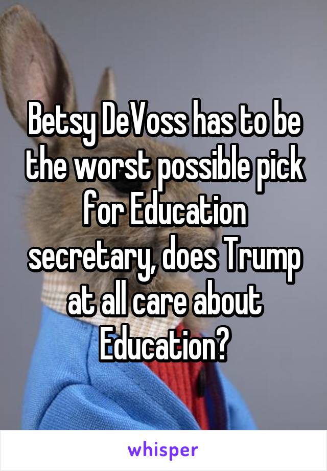 Betsy DeVoss has to be the worst possible pick for Education secretary, does Trump at all care about Education?