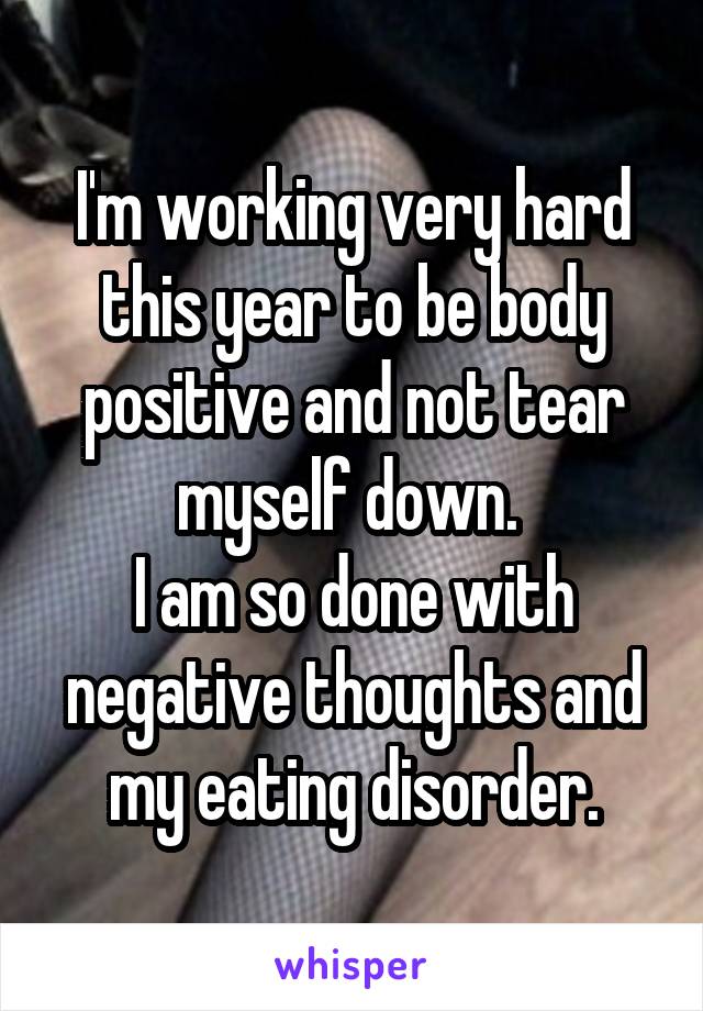 I'm working very hard this year to be body positive and not tear myself down. 
I am so done with negative thoughts and my eating disorder.