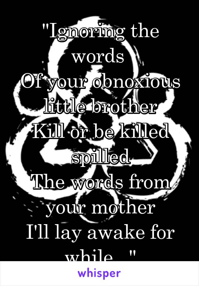 "Ignoring the words 
Of your obnoxious little brother
Kill or be killed spilled
The words from your mother
I'll lay awake for while..."