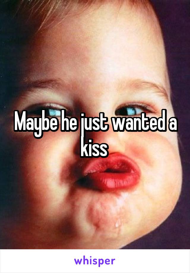 Maybe he just wanted a kiss 