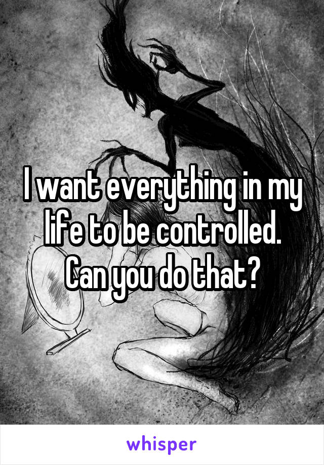 I want everything in my life to be controlled. Can you do that?