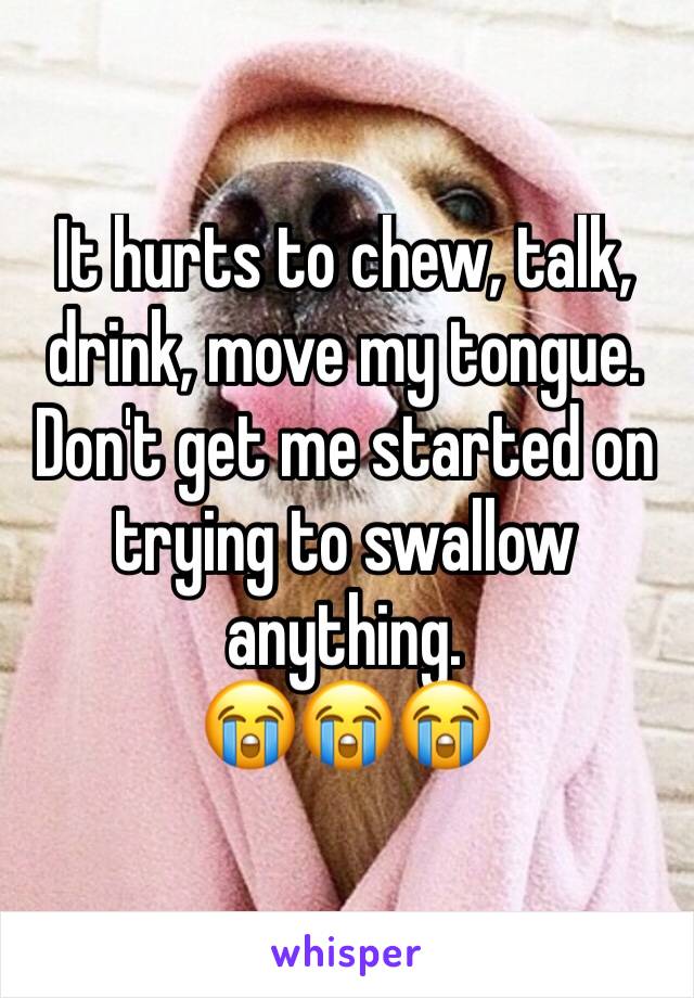 It hurts to chew, talk, drink, move my tongue. Don't get me started on trying to swallow anything. 
😭😭😭