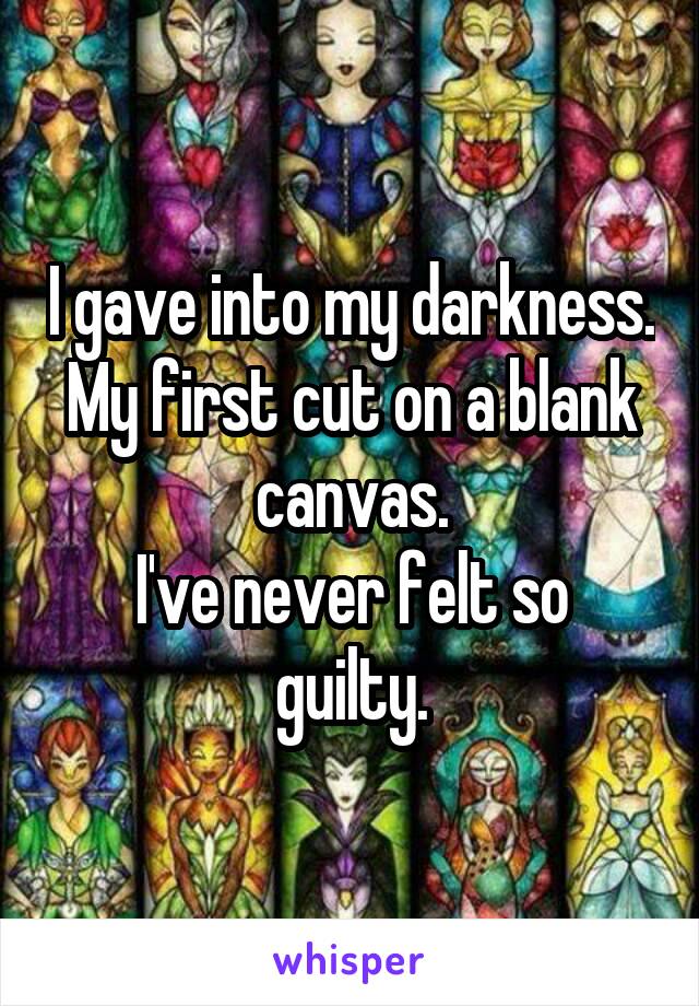 I gave into my darkness.
My first cut on a blank canvas.
I've never felt so guilty.