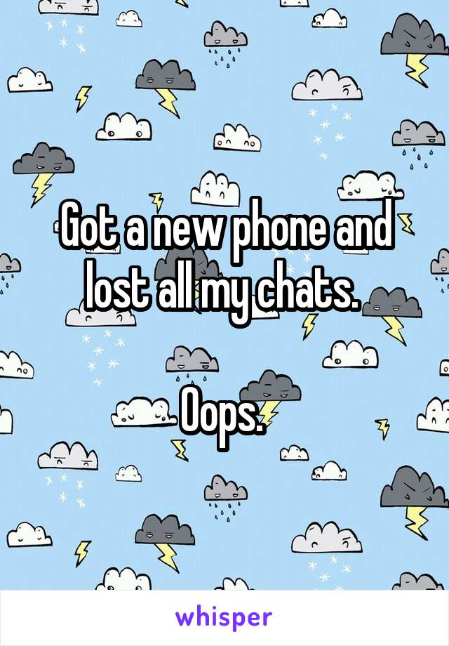 Got a new phone and lost all my chats. 

Oops. 