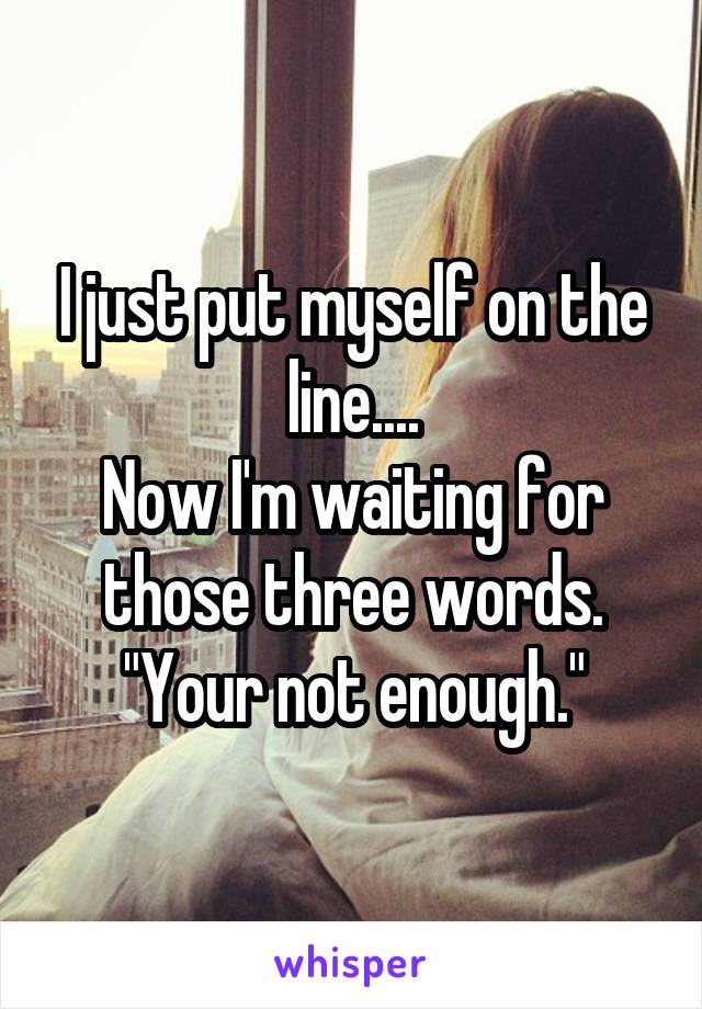 I just put myself on the line....
Now I'm waiting for those three words.
"Your not enough."