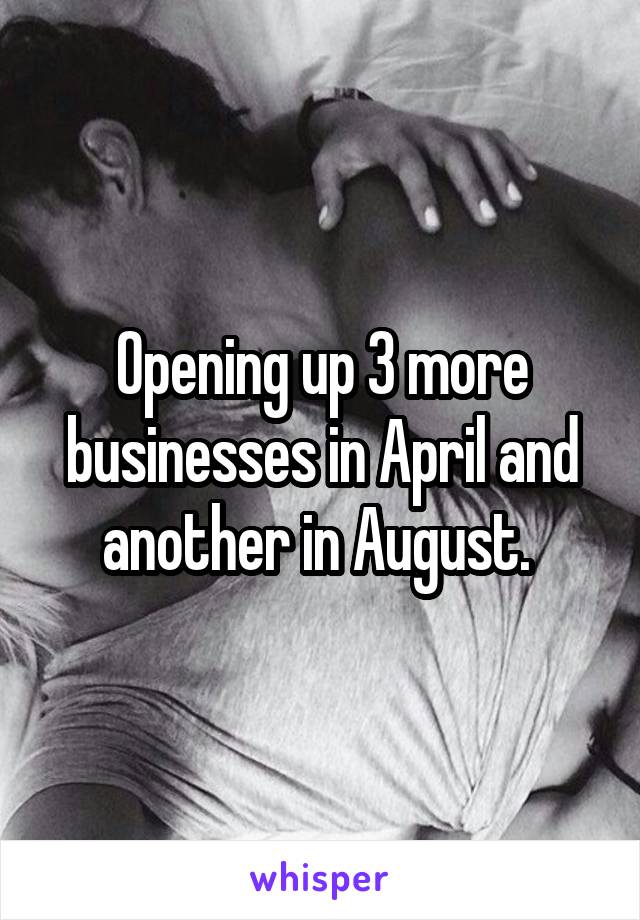 Opening up 3 more businesses in April and another in August. 