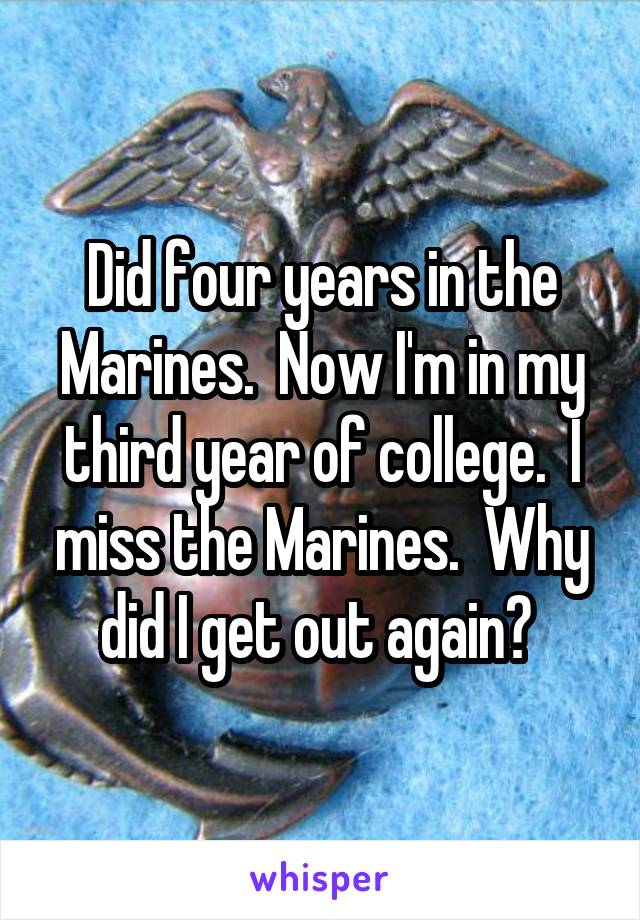 Did four years in the Marines.  Now I'm in my third year of college.  I miss the Marines.  Why did I get out again? 