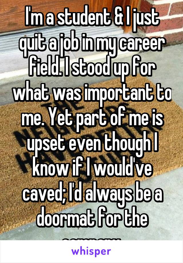 I'm a student & I just quit a job in my career field. I stood up for what was important to me. Yet part of me is upset even though I know if I would've caved; I'd always be a doormat for the company.