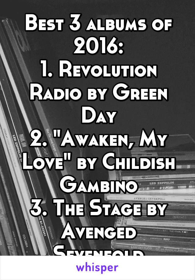 Best 3 albums of 2016:
1. Revolution Radio by Green Day
2. "Awaken, My Love" by Childish Gambino
3. The Stage by Avenged Sevenfold