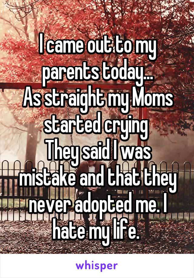 I came out to my parents today...
As straight my Moms started crying 
They said I was mistake and that they never adopted me. I hate my life. 