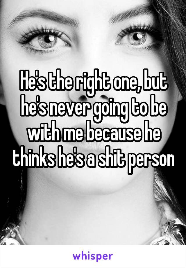 He's the right one, but he's never going to be with me because he thinks he's a shit person 