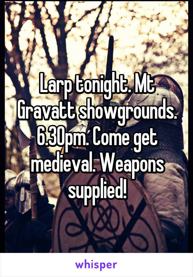 Larp tonight. Mt Gravatt showgrounds. 6.30pm. Come get medieval. Weapons supplied!