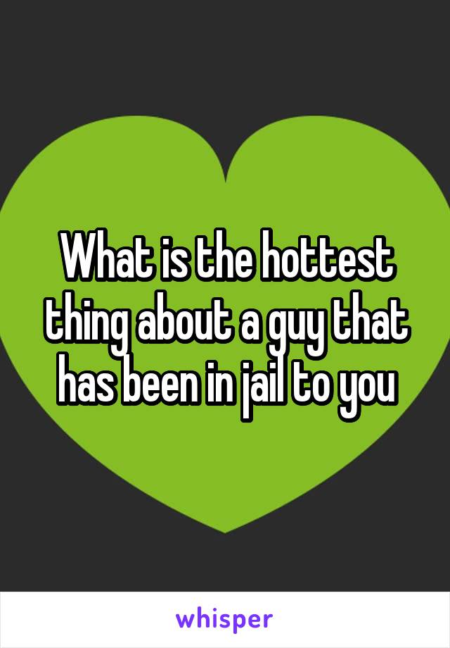 What is the hottest thing about a guy that has been in jail to you