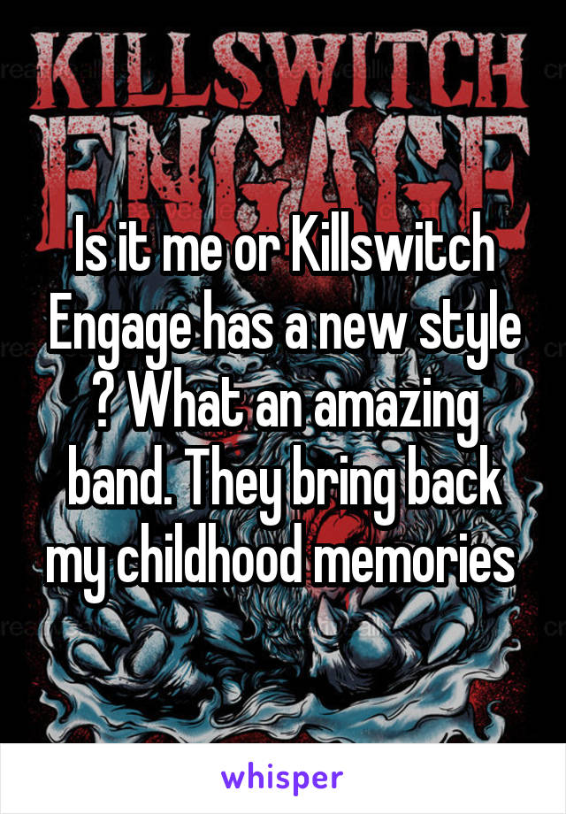 Is it me or Killswitch Engage has a new style ? What an amazing band. They bring back my childhood memories 