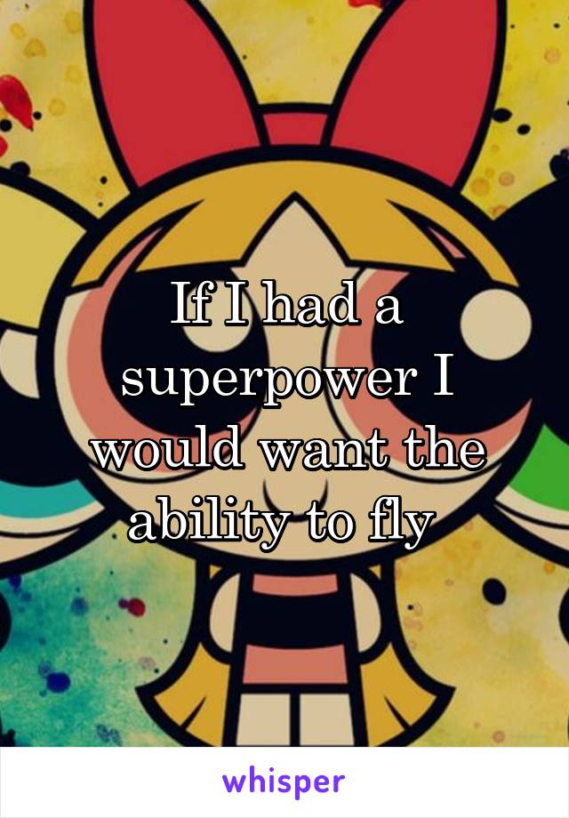 If I had a superpower I would want the ability to fly 