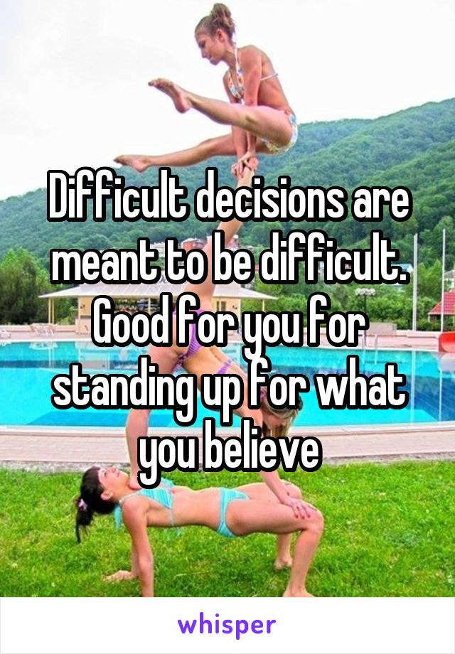 Difficult decisions are meant to be difficult. Good for you for standing up for what you believe