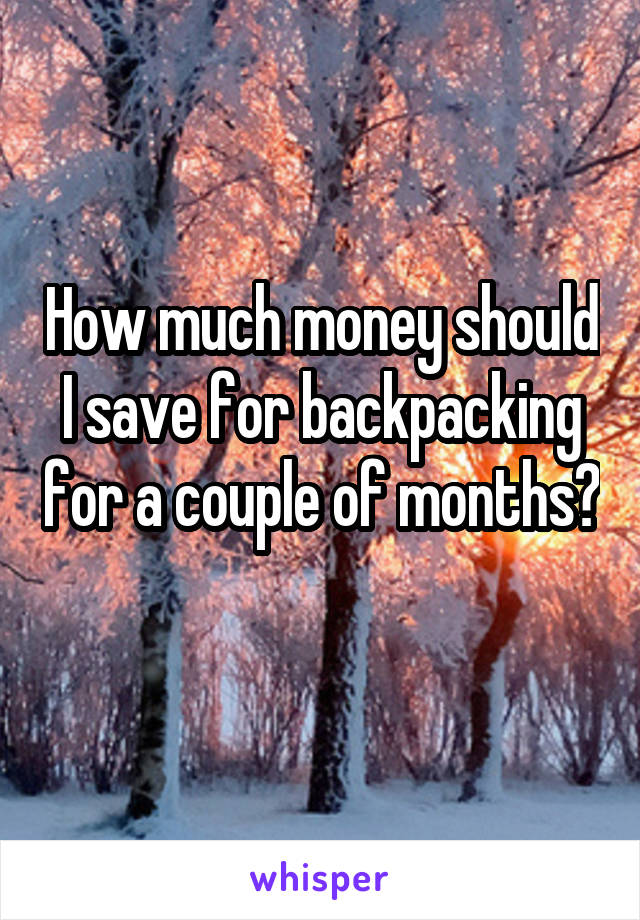 How much money should I save for backpacking for a couple of months? 