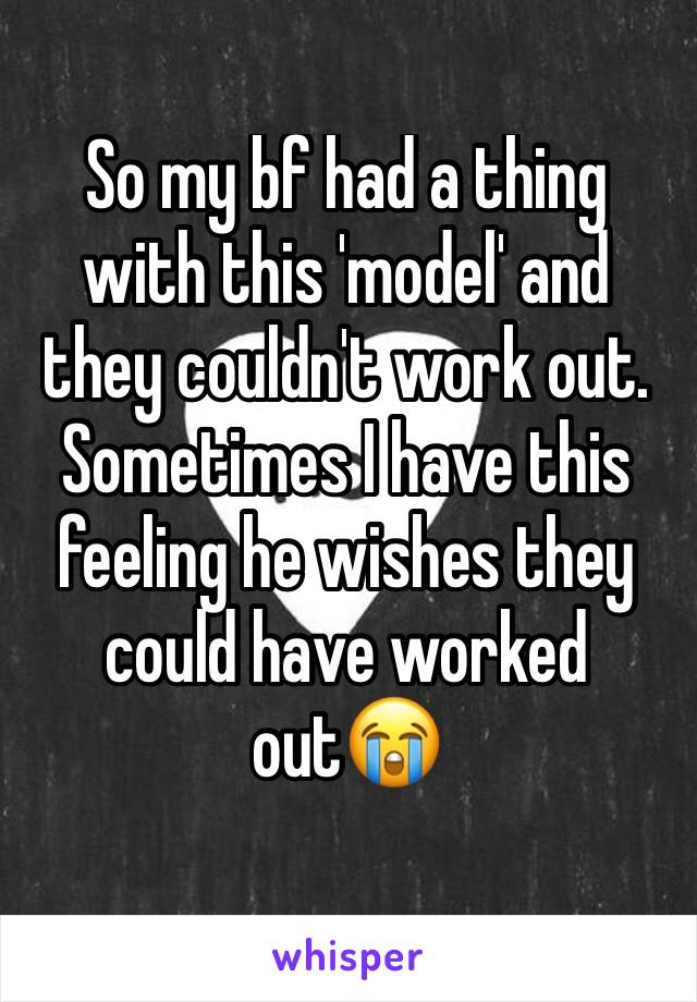 So my bf had a thing with this 'model' and they couldn't work out. Sometimes I have this feeling he wishes they could have worked out😭