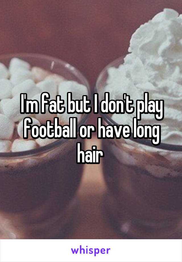 I'm fat but I don't play football or have long hair 