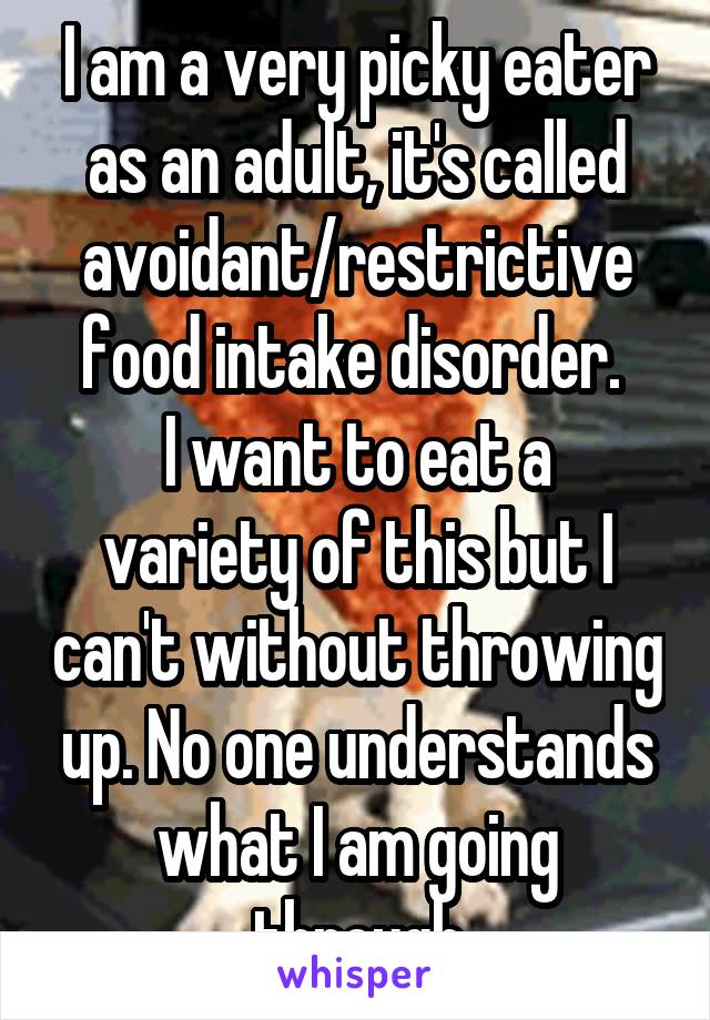 I am a very picky eater as an adult, it's called avoidant/restrictive food intake disorder. 
I want to eat a variety of this but I can't without throwing up. No one understands what I am going through