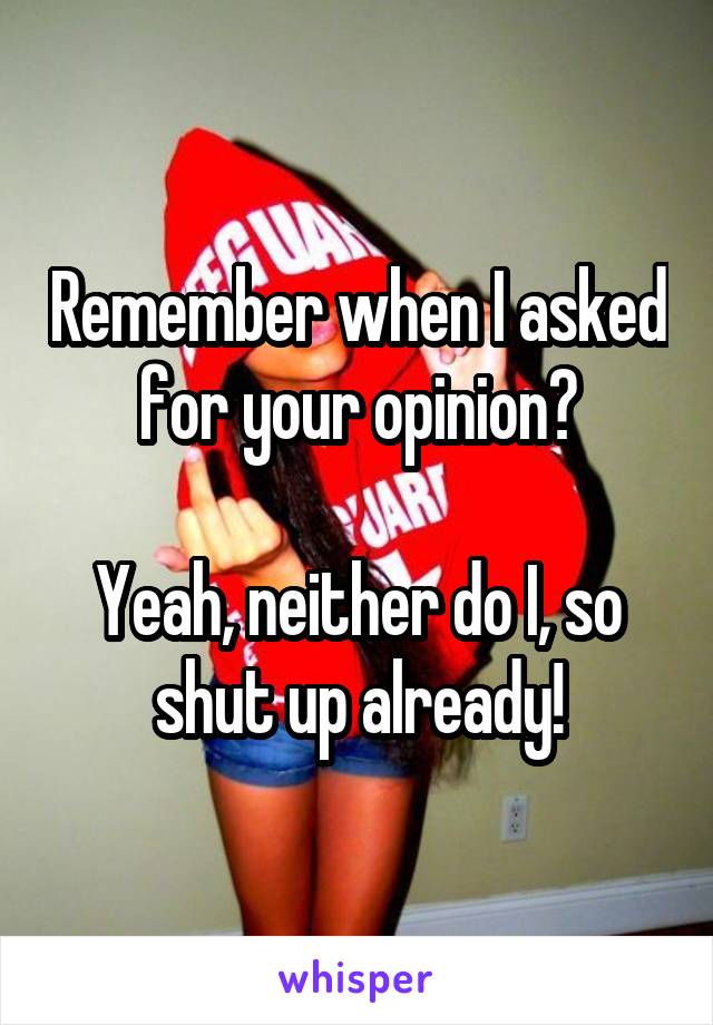 Remember when I asked for your opinion?

Yeah, neither do I, so shut up already!