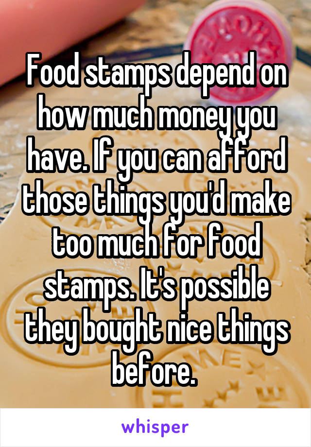 Food stamps depend on how much money you have. If you can afford those things you'd make too much for food stamps. It's possible they bought nice things before. 