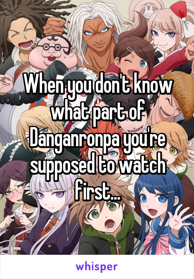 When you don't know what part of Danganronpa you're supposed to watch first...