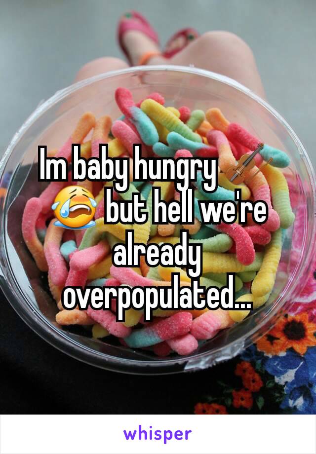 Im baby hungry 🎻😭 but hell we're already overpopulated...