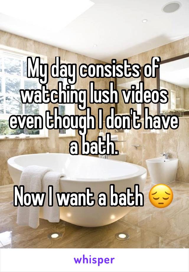 My day consists of watching lush videos even though I don't have a bath.

Now I want a bath 😔