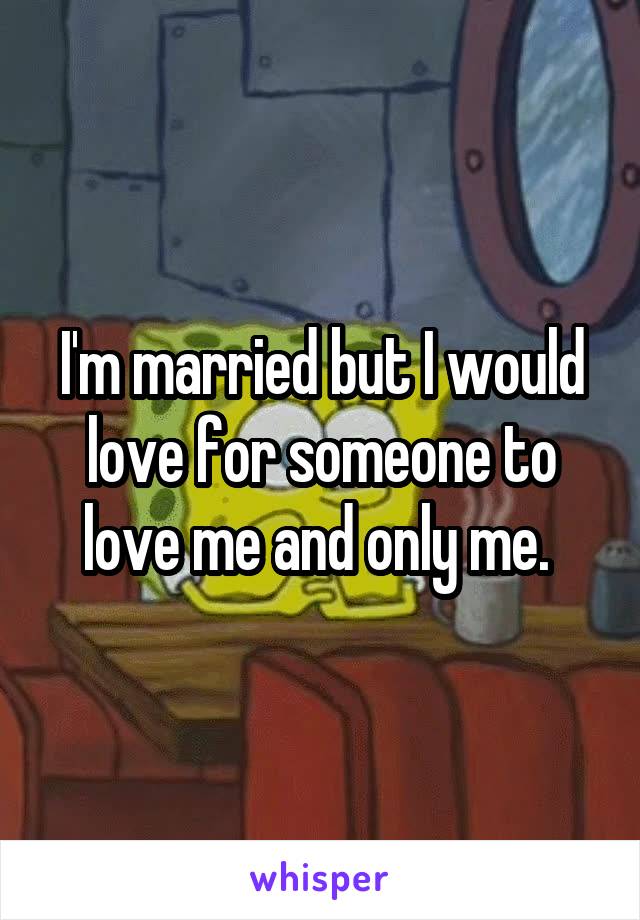 I'm married but I would love for someone to love me and only me. 