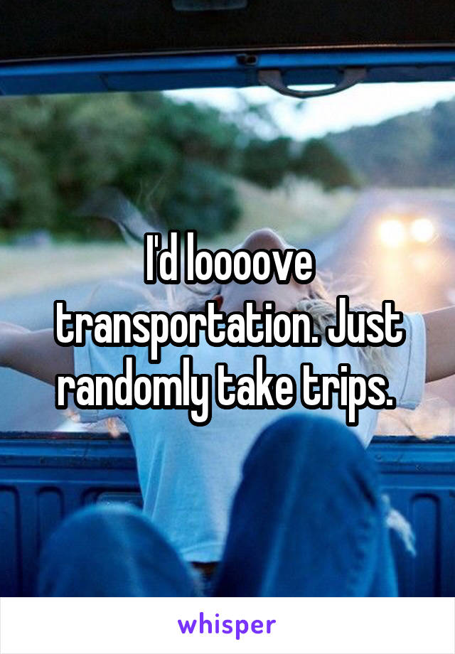 I'd loooove transportation. Just randomly take trips. 