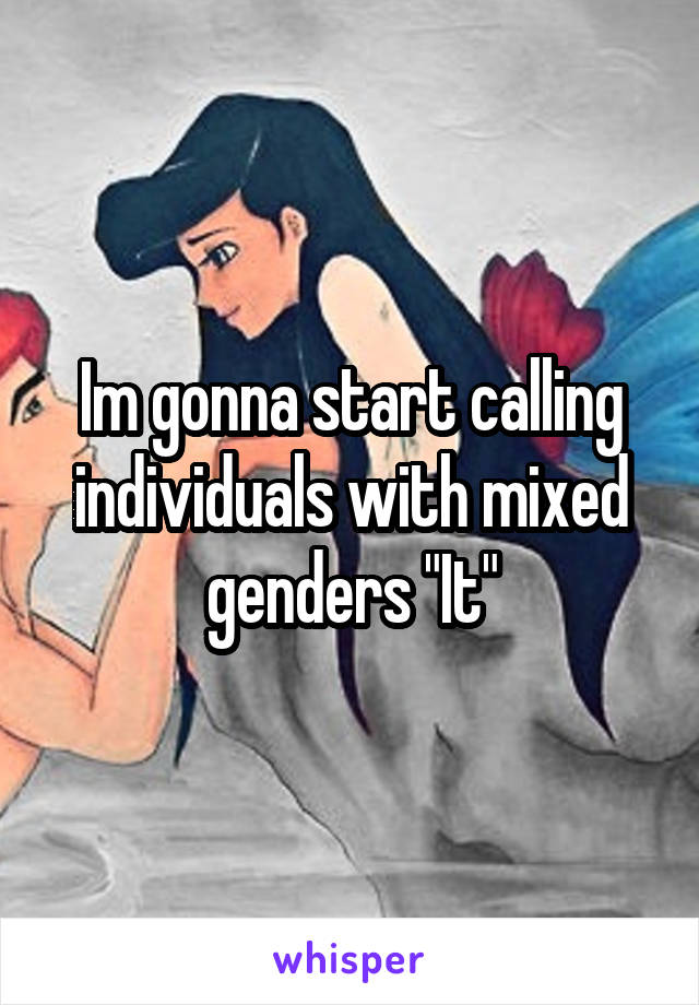 Im gonna start calling individuals with mixed genders "It"