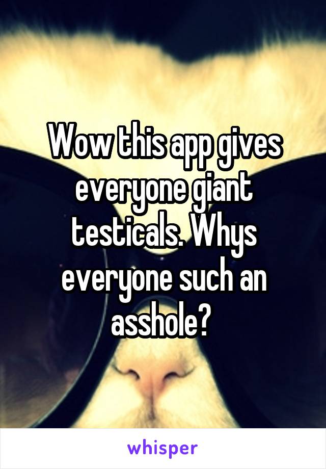 Wow this app gives everyone giant testicals. Whys everyone such an asshole? 