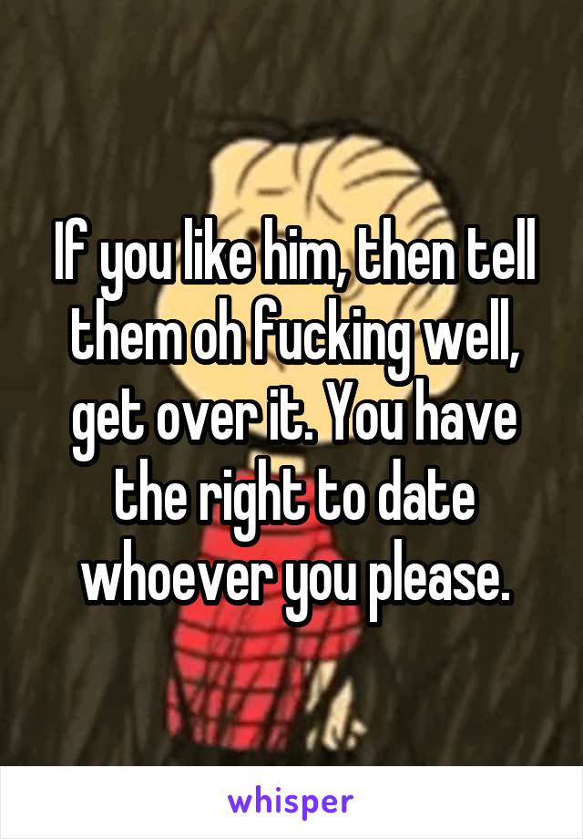 If you like him, then tell them oh fucking well, get over it. You have the right to date whoever you please.