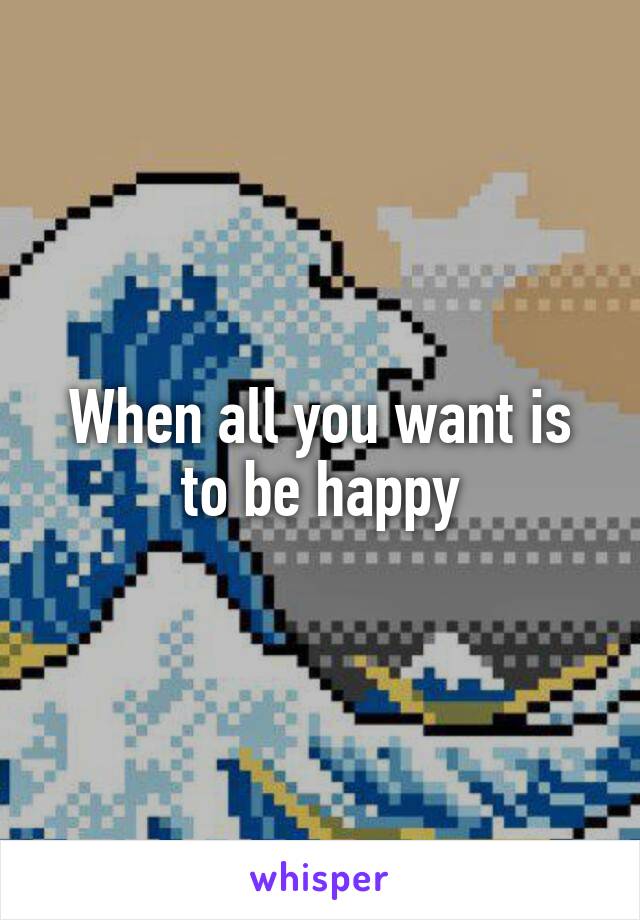 When all you want is to be happy