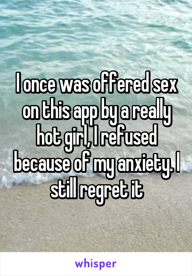 I once was offered sex on this app by a really hot girl, I refused because of my anxiety. I still regret it