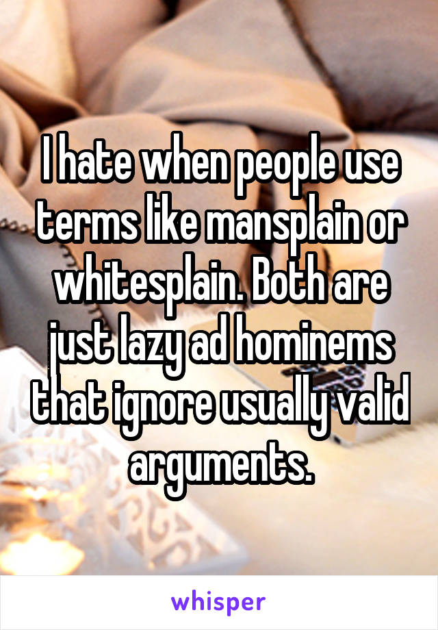 I hate when people use terms like mansplain or whitesplain. Both are just lazy ad hominems that ignore usually valid arguments.