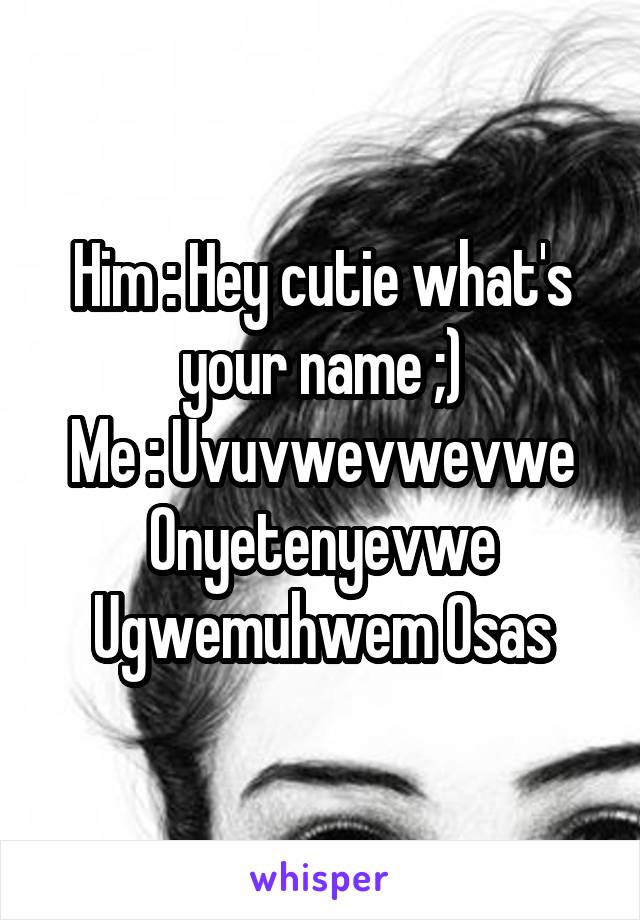 Him : Hey cutie what's your name ;)
Me : Uvuvwevwevwe Onyetenyevwe Ugwemuhwem Osas