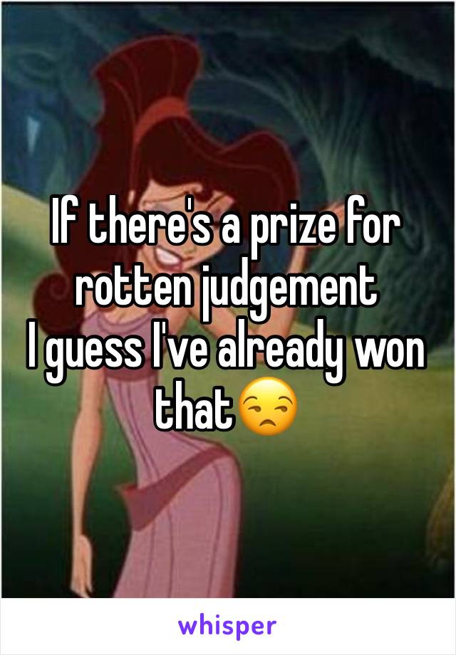 If there's a prize for rotten judgement
I guess I've already won that😒