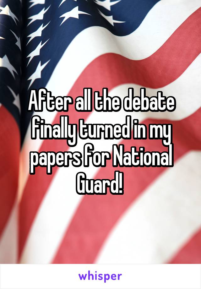 After all the debate finally turned in my papers for National Guard! 