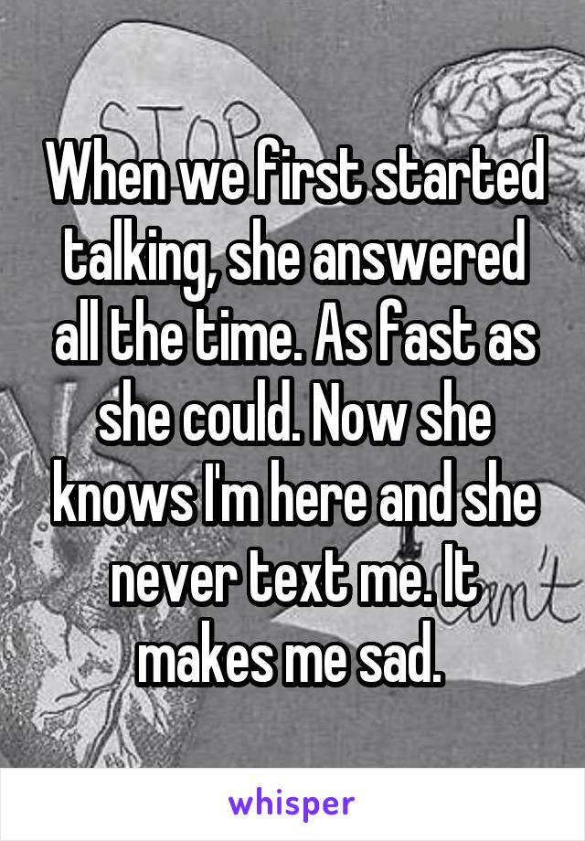 When we first started talking, she answered all the time. As fast as she could. Now she knows I'm here and she never text me. It makes me sad. 