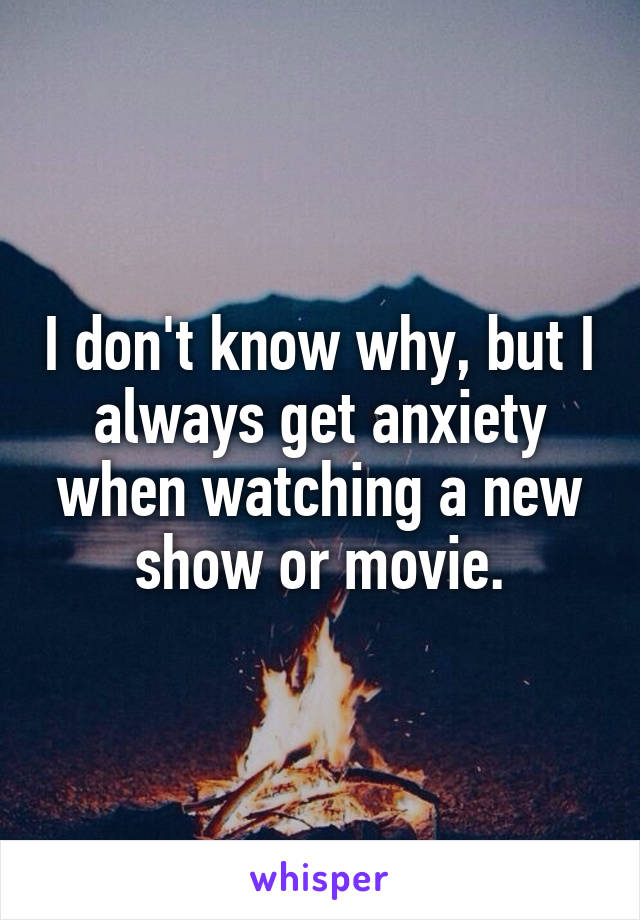 I don't know why, but I always get anxiety when watching a new show or movie.